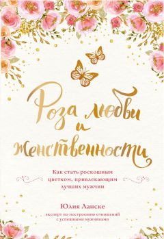 Юлия Ланске - Роза любви и женственности. Как стать роскошным цветком, привлекающим лучших мужчин