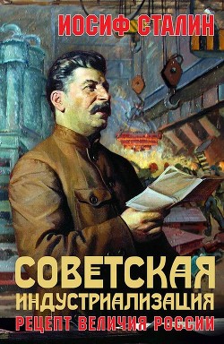 Советская индустриализация. Рецепт величия России - Сталин Иосиф В.