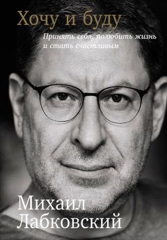 Михаил Лабковский - Хочу и буду: Принять себя, полюбить жизнь и стать счастливым