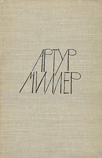 Артур Миллер - Артур Миллер. Пьесы: Все мои сыновья, Смерть коммивояжера, Суровое испытание, Вид с моста