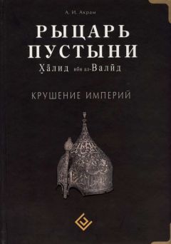 А. Акрам - Рыцарь пустыни. Халид ибн ал-Валйд. Крушение империй