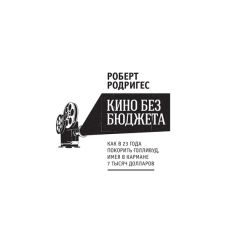 Роберт Родригес - Кино без бюджета. Как в 23 года покорить Голливуд, имея в кармане 7 тысяч долларов