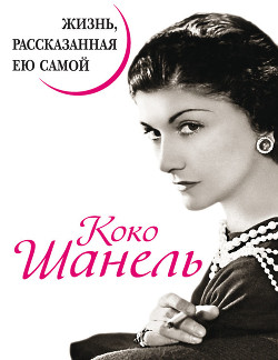 Коко Шанель. Жизнь, рассказанная ею самой - Шанель Коко