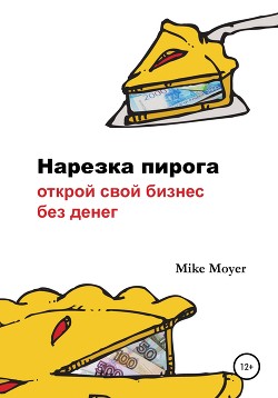 «Нарезка пирога». Открой свой бизнес без денег - Moyer Mike
