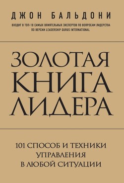 Золотая книга лидера. 101 способ и техники управления в любой ситуации - Бальдони Джон