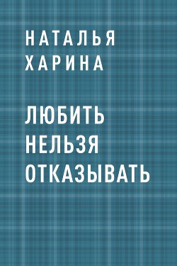 Любить нельзя отказывать - Харина Наталья