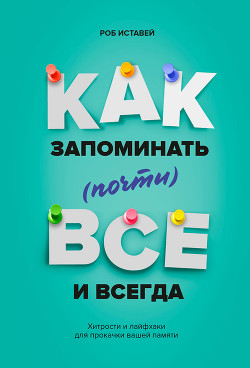 Как запоминать (почти) всё и всегда. Хитрости и лайфхаки для прокачки вашей памяти - Иставей Роб