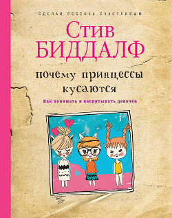 Почему принцессы кусаются. Как понимать и воспитывать девочек - Биддалф Стив